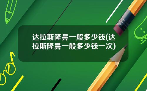 达拉斯隆鼻一般多少钱(达拉斯隆鼻一般多少钱一次)