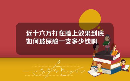 近十六万打在脸上效果到底如何玻尿酸一支多少钱啊