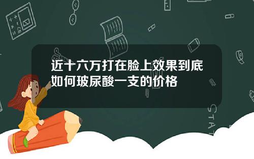 近十六万打在脸上效果到底如何玻尿酸一支的价格