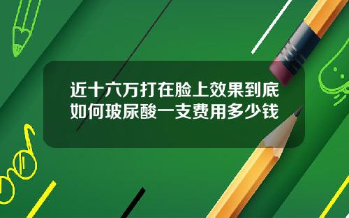 近十六万打在脸上效果到底如何玻尿酸一支费用多少钱