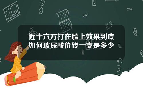 近十六万打在脸上效果到底如何玻尿酸价钱一支是多少