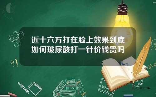 近十六万打在脸上效果到底如何玻尿酸打一针价钱贵吗