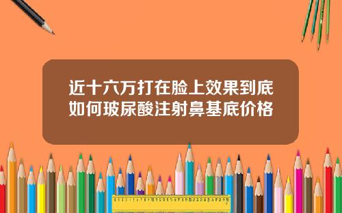 近十六万打在脸上效果到底如何玻尿酸注射鼻基底价格