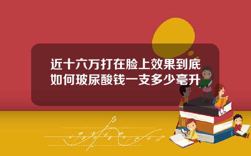 近十六万打在脸上效果到底如何玻尿酸钱一支多少毫升