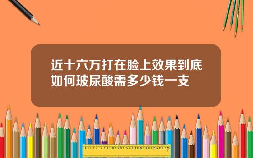 近十六万打在脸上效果到底如何玻尿酸需多少钱一支