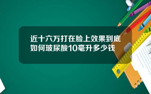 近十六万打在脸上效果到底如何玻尿酸10毫升多少钱