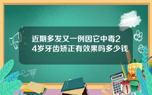 近期多发又一例因它中毒24岁牙齿矫正有效果吗多少钱