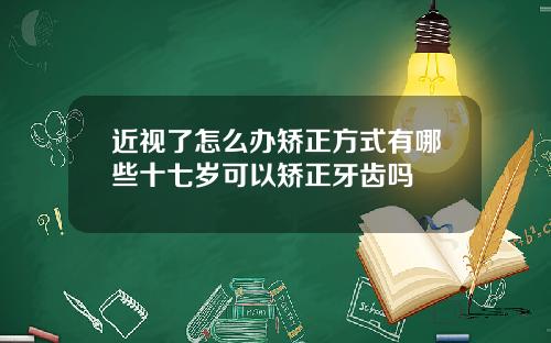 近视了怎么办矫正方式有哪些十七岁可以矫正牙齿吗