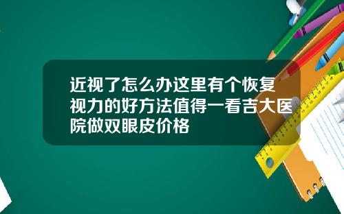 近视了怎么办这里有个恢复视力的好方法值得一看吉大医院做双眼皮价格