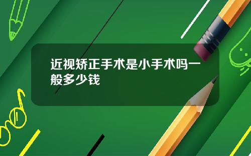 近视矫正手术是小手术吗一般多少钱