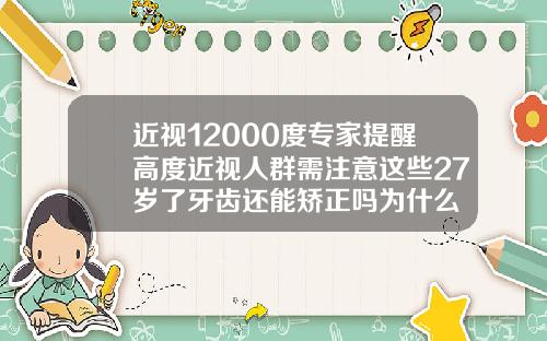 近视12000度专家提醒高度近视人群需注意这些27岁了牙齿还能矫正吗为什么