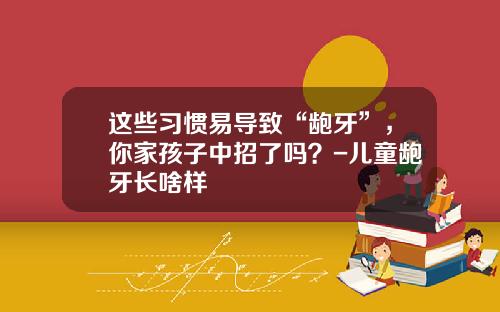 这些习惯易导致“龅牙”，你家孩子中招了吗？-儿童龅牙长啥样
