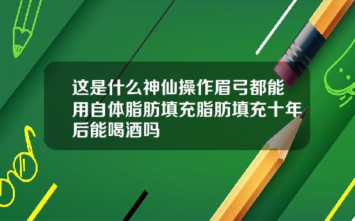 这是什么神仙操作眉弓都能用自体脂肪填充脂肪填充十年后能喝酒吗