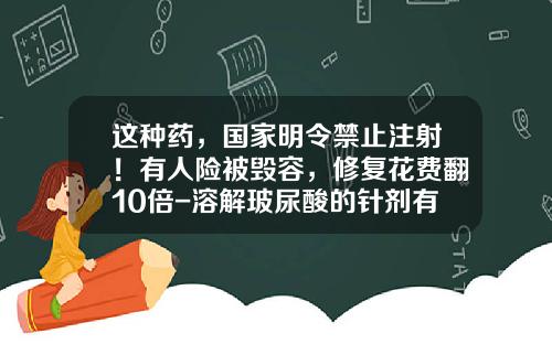 这种药，国家明令禁止注射！有人险被毁容，修复花费翻10倍-溶解玻尿酸的针剂有哪些