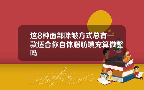 这8种面部除皱方式总有一款适合你自体脂肪填充算微整吗