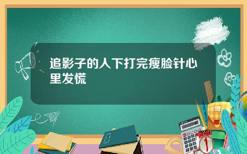 追影子的人下打完瘦脸针心里发慌