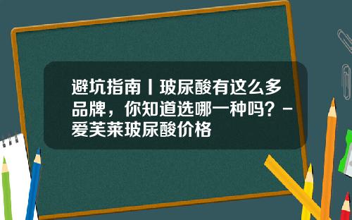 避坑指南丨玻尿酸有这么多品牌，你知道选哪一种吗？-爱芙莱玻尿酸价格
