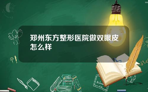 郑州东方整形医院做双眼皮怎么样