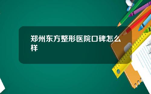 郑州东方整形医院口碑怎么样 郑州东方整形医院口碑怎么样