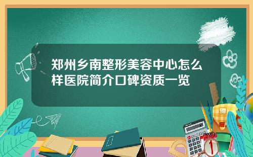 郑州乡南整形美容中心怎么样医院简介口碑资质一览 郑州乡南整形美容中心怎么样医院简介口碑资质一览