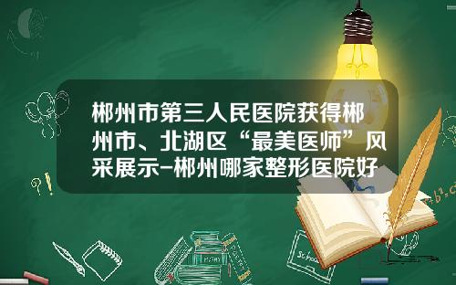 郴州市第三人民医院获得郴州市、北湖区“最美医师”风采展示-郴州哪家整形医院好