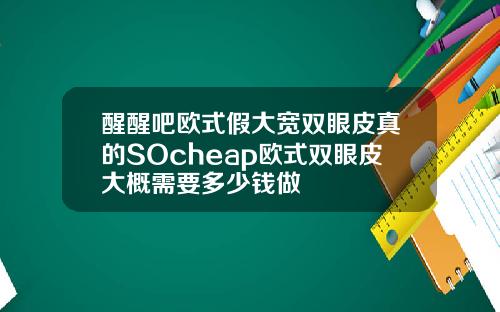 醒醒吧欧式假大宽双眼皮真的SOcheap欧式双眼皮大概需要多少钱做