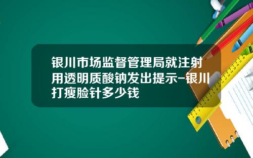银川市场监督管理局就注射用透明质酸钠发出提示-银川打瘦脸针多少钱