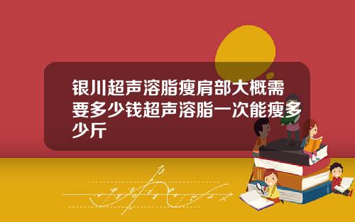 银川超声溶脂瘦肩部大概需要多少钱超声溶脂一次能瘦多少斤