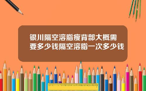 银川隔空溶脂瘦背部大概需要多少钱隔空溶脂一次多少钱