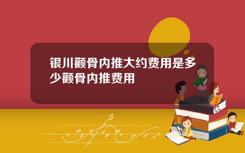 银川颧骨内推大约费用是多少颧骨内推费用