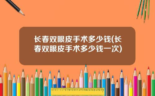 长春双眼皮手术多少钱(长春双眼皮手术多少钱一次)