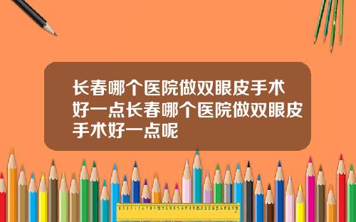 长春哪个医院做双眼皮手术好一点长春哪个医院做双眼皮手术好一点呢