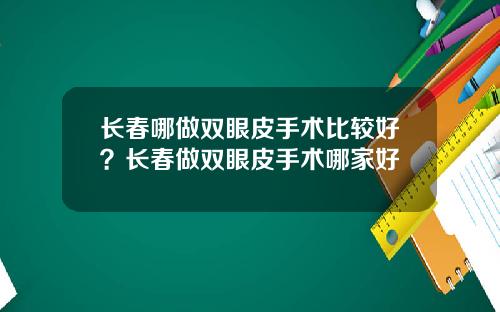 长春哪做双眼皮手术比较好？长春做双眼皮手术哪家好