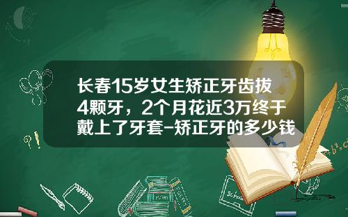 长春15岁女生矫正牙齿拔4颗牙，2个月花近3万终于戴上了牙套-矫正牙的多少钱一颗牙