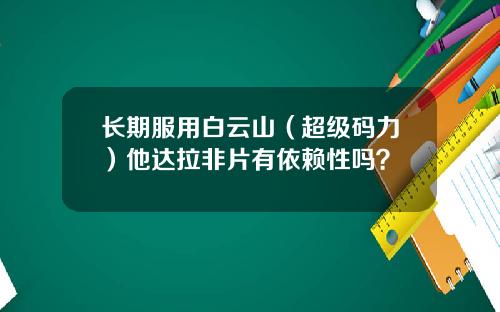 长期服用白云山（超级码力）他达拉非片有依赖性吗？