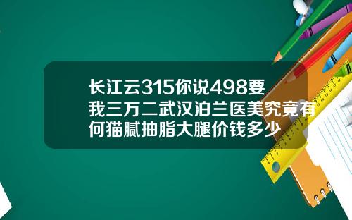 长江云315你说498要我三万二武汉泊兰医美究竟有何猫腻抽脂大腿价钱多少