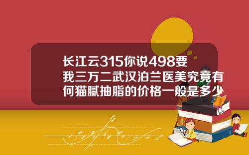 长江云315你说498要我三万二武汉泊兰医美究竟有何猫腻抽脂的价格一般是多少