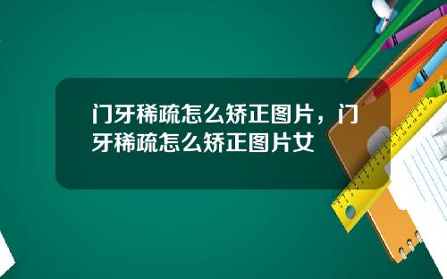 门牙稀疏怎么矫正图片，门牙稀疏怎么矫正图片女