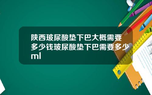 陕西玻尿酸垫下巴大概需要多少钱玻尿酸垫下巴需要多少ml
