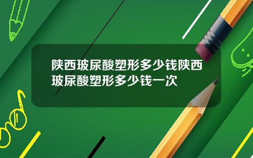 陕西玻尿酸塑形多少钱陕西玻尿酸塑形多少钱一次