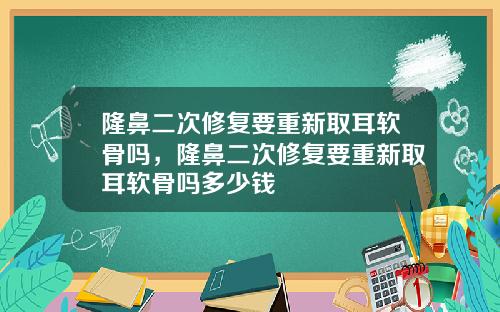 隆鼻二次修复要重新取耳软骨吗，隆鼻二次修复要重新取耳软骨吗多少钱