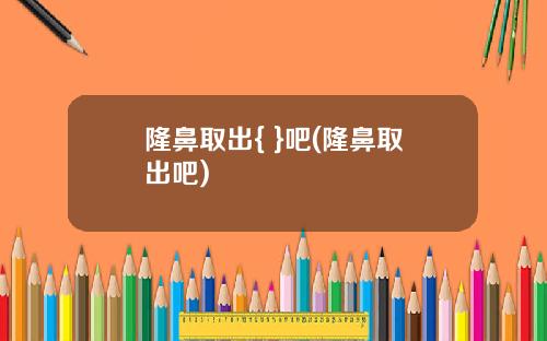 隆鼻取出{ }吧(隆鼻取出吧)