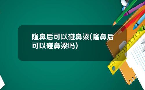 隆鼻后可以碰鼻梁(隆鼻后可以碰鼻梁吗)