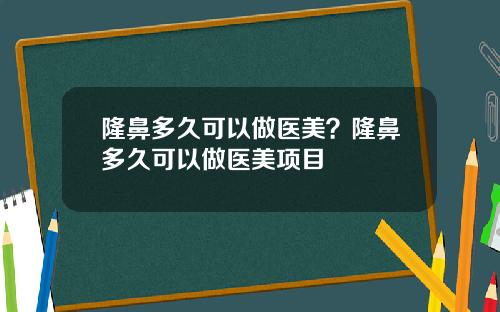隆鼻多久可以做医美？隆鼻多久可以做医美项目