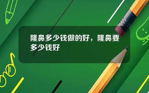 隆鼻多少钱做的好，隆鼻要多少钱好