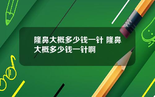 隆鼻大概多少钱一针 隆鼻大概多少钱一针啊