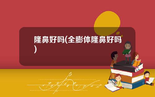 隆鼻好吗(全膨体隆鼻好吗)