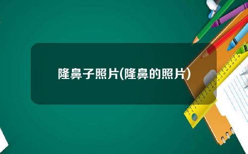隆鼻子照片(隆鼻的照片)