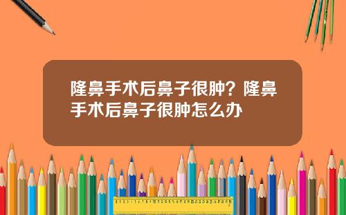 隆鼻手术后鼻子很肿？隆鼻手术后鼻子很肿怎么办