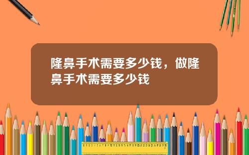 隆鼻手术需要多少钱，做隆鼻手术需要多少钱